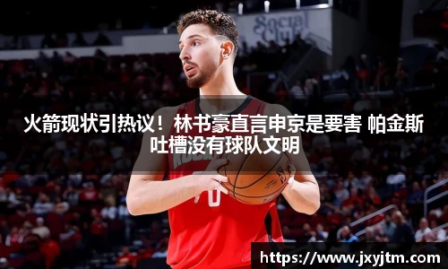 火箭现状引热议！林书豪直言申京是要害 帕金斯吐槽没有球队文明