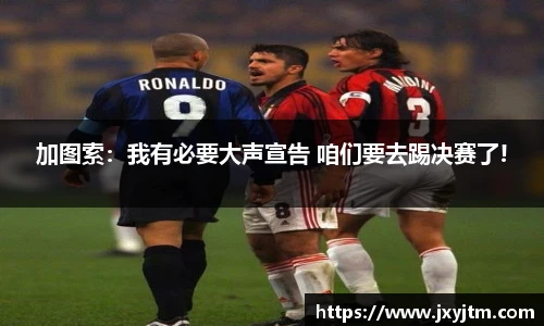 加图索：我有必要大声宣告 咱们要去踢决赛了!
